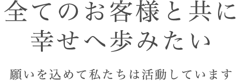 全てのお客様と共に幸せへ歩みたい